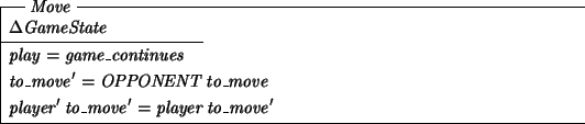 \begin{schema}{Move}
\Delta GameState
\where
play = game\_continues
\also
to\_move' = OPPONENT~to\_move
\also
player'~to\_move' = player~to\_move'
\end{schema}