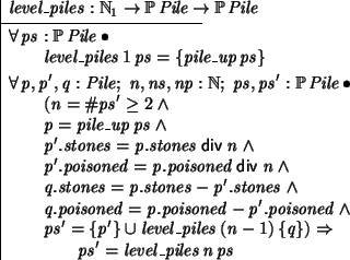 \begin{axdef}
level\_piles: \nat_1 \fun \power Pile \fun \power Pile
\where
\f...
... level\_piles~(n-1)~\{q\}) \implies \\
\t2 ps' = level\_piles~n~ps
\end{axdef}