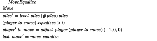 \begin{schema}{MoveEqualize}
Move
\where
piles' = level\_piles~(\char93  piles...
...ayer~(player~to\_move)~(-1,0,0)
\also
last\_move' = move\_equalize
\end{schema}