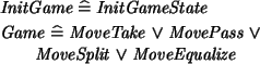 \begin{zed}
InitGame \defs InitGameState
\also
Game \defs MoveTake \lor MovePass \lor \\
\t1 MoveSplit \lor MoveEqualize
\end{zed}