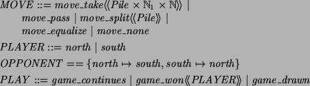 \begin{zed}
MOVE ::= move\_take \ldata Pile \cross \nat_1 \cross \nat \rdata \v...
...game\_continues \vert game\_won \ldata PLAYER \rdata \vert game\_drawn
\end{zed}