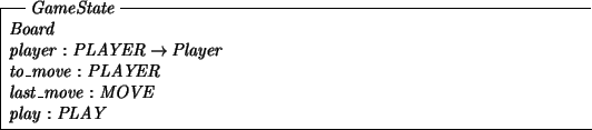 \begin{schema}{GameState}
Board \\
player: PLAYER \fun Player \\
to\_move: PLAYER \\
last\_move: MOVE \\
play: PLAY
\end{schema}