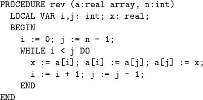 \begin{code}PROCEDURE rev (a:real array, n:int)
LOCAL VAR i,j: int; x: real;
B...
... x := a[i]; a[i] := a[j]; a[j] := x;
i := i + 1; j := j - 1;
END
END\end{code}