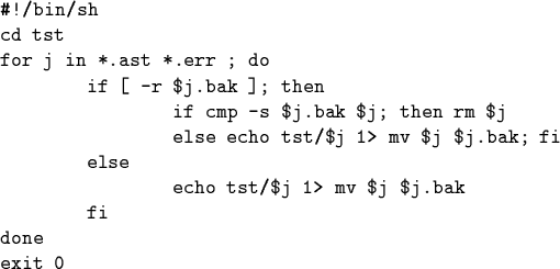 \begin{code}\char93 !/bin/sh
cd tst
for j in *.ast *.err ; do
if [ -r \$j.bak ]...
...\$j \$j.bak; fi
else
echo tst/\$j 1>\ mv \$j \$j.bak
fi
done
exit 0\end{code}