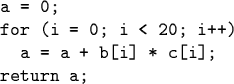 \begin{code}a = 0;
for (i = 0; i < 20; i++)
a = a + b[i] * c[i];
return a;
\end{code}
