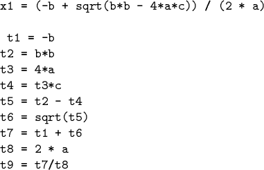 \begin{code}x1 = (-b + sqrt(b*b - 4*a*c)) / (2 * a)
\par t1 = -b
t2 = b*b
t3 = 4...
...4 = t3*c
t5 = t2 - t4
t6 = sqrt(t5)
t7 = t1 + t6
t8 = 2 * a
t9 = t7/t8\end{code}