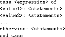 \begin{code}case <expression> of
<value1>: <statements>
<value2>: <statements>
...
otherwise: <statements>
end case \end{code}