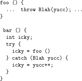 \begin{code}foo () \{
... throw Blah(yucc); ...
\}
\par bar () \{
int icky;
try \{
icky = foo ()
\} catch (Blah yucc) \{
icky = yucc++;
\}
\}\end{code}
