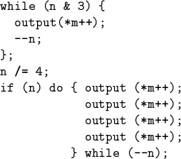 \begin{code}while (n & 3) \{
output(*m++);
--n;
\};
n /= 4;
if (n) do \{ outpu...
...m++);
output (*m++);
output (*m++);
output (*m++);
\} while (--n);\end{code}