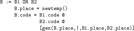 \begin{code}B := B1 OR B2
B.place = newtemp()
B.code = B1.code @
B2.code @
[gen(B.place,\vert,B1.place,B2.place)] \end{code}