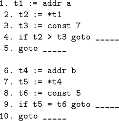 \begin{code}1. t1 := addr a
2. t2 := *t1
3. t3 := const 7
4. if t2 > t3 goto...
.... t5 := *t4
8. t6 := const 5
9. if t5 = t6 goto _____
10. goto _____\end{code}