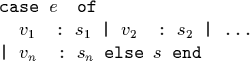 \begin{code}\cdmath
case $e$\space of
$v_1$\space : $s_1$ \vert $v_2$\space : $s_2$ \vert ...
\vert $v_n$\space : $s_n$ else $s$ end\end{code}