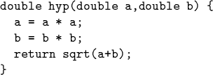 \begin{code}double hyp(double a,double b) \{
a = a * a;
b = b * b;
return sqrt(a+b);
\}\end{code}