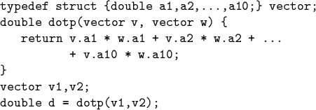 \begin{code}typedef struct \{double a1,a2,...,a10;\} vector;
double dotp(vector ...
...w.a2 + ...
+ v.a10 * w.a10;
\}
vector v1,v2;
double d = dotp(v1,v2);\end{code}