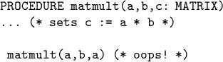 \begin{code}PROCEDURE matmult(a,b,c: MATRIX)
... (* sets c := a * b *)
\par matmult(a,b,a) (* oops! *)\end{code}
