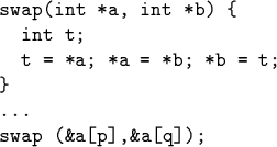 \begin{code}swap(int *a, int *b) \{
int t;
t = *a; *a = *b; *b = t;
\}
...
swap (&a[p],&a[q]);\end{code}