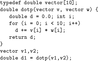 \begin{code}typedef double vector[10];
double dotp(vector v, vector w) \{
doubl...
...d += v[i] * w[i];
return d;
\}
vector v1,v2;
double d1 = dotp(v1,v2);\end{code}