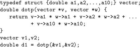 \begin{code}typedef struct \{double a1,a2,...,a10;\} vector;
double dotp(vector ...
...+ ...
+ v->a10 * w->a10;
\}
vector v1,v2;
double d1 = dotp(&v1,&v2);\end{code}