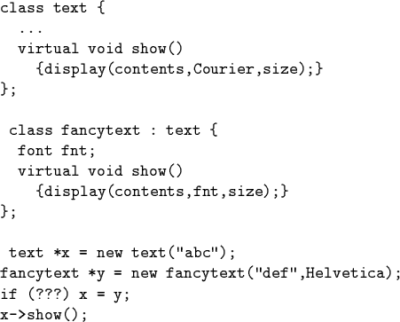 \begin{code}class text \{
...
virtual void show()
\{display(contents,Courier...
...text *y = new fancytext(''def'',Helvetica);
if (???) x = y;
x->show();\end{code}