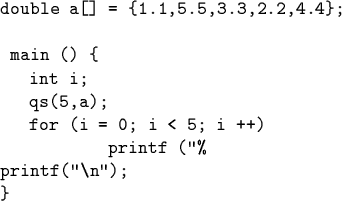 \begin{code}double a[] = \{1.1,5.5,3.3,2.2,4.4\};
\par main () \{
int i;
qs(5,a);
for (i = 0; i < 5; i ++)
printf (''%
printf(''\\ n'');
\}\end{code}
