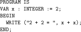 \begin{code}PROGRAM IS
VAR x : INTEGER := 2;
BEGIN
WRITE (''2 + 2 = '', x + x);
END;\end{code}