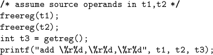 \begin{code}/* assume source operands in t1,t2 */
freereg(t1);
freereg(t2);
int t3 = getreg();
printf(''add \\ \%r\%d,\\ \%r\%d,\\ \%r\%d'', t1, t2, t3);\end{code}