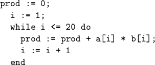 \begin{code}prod := 0;
i := 1;
while i <= 20 do
prod := prod + a[i] * b[i];
i := i + 1
end\end{code}