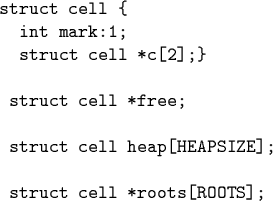 \begin{code}\cdmath
struct cell \{
int mark:1;
struct cell *c[2];\}
\par struc...
...
\par struct cell heap[HEAPSIZE];
\par struct cell *roots[ROOTS];
\par\end{code}