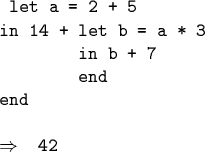 \begin{code}\cdmath
\par let a = 2 + 5
in 14 + let b = a * 3
in b + 7
end
end
\par$\Rightarrow$\space 42
\end{code}