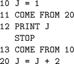\begin{code}10 J = 1
11 COME FROM 20
12 PRINT J
STOP
13 COME FROM 10
20 J = J + 2\end{code}