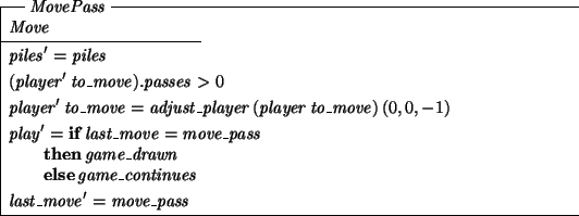 \begin{schema}{MovePass}
Move
\where
piles' = piles
\also
(player'~to\_move)....
...rawn \\
\t1 \ELSE game\_continues
\also
last\_move' = move\_pass
\end{schema}