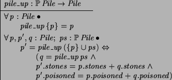 \begin{axdef}
pile\_up: \power Pile \fun Pile
\where
\forall p: Pile @ \\
\t...
...nes + q.stones \land \\
\t2 p'.poisoned = p.poisoned + q.poisoned)
\end{axdef}